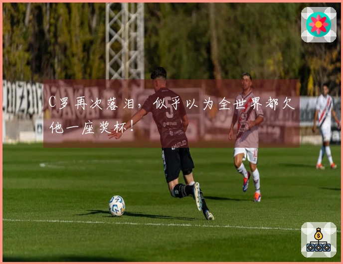 C罗再次落泪，似乎以为全世界都欠他一座奖杯！