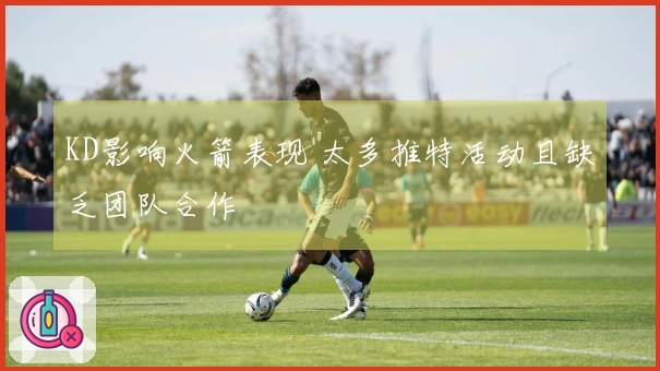 KD影响火箭表现 太多推特活动且缺乏团队合作