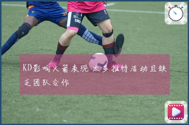 KD影响火箭表现 太多推特活动且缺乏团队合作